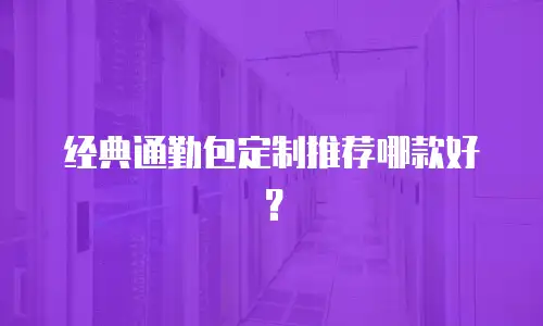 经典通勤包定制推荐哪款好？
