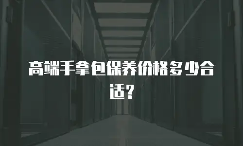 高端手拿包保养价格多少合适？