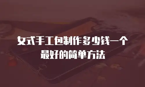 女式手工包制作多少钱一个最好的简单方法
