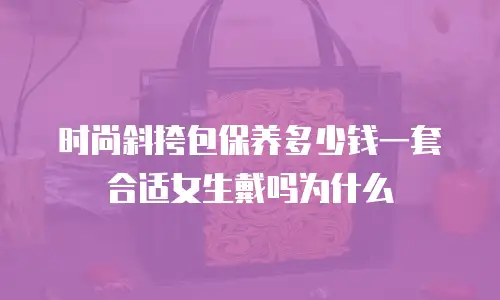 时尚斜挎包保养多少钱一套合适女生戴吗为什么