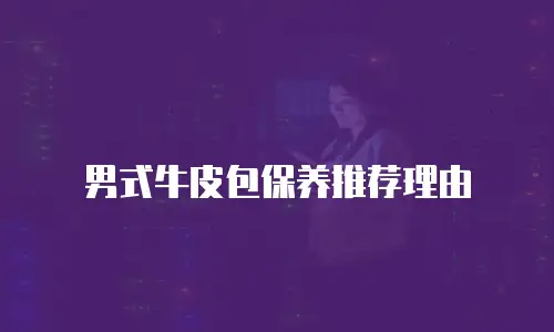 男式牛皮包保养推荐理由