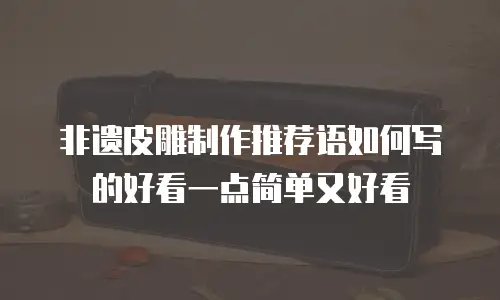 非遗皮雕制作推荐语如何写的好看一点简单又好看