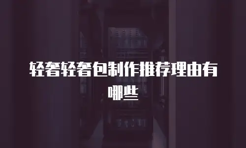 轻奢轻奢包制作推荐理由有哪些