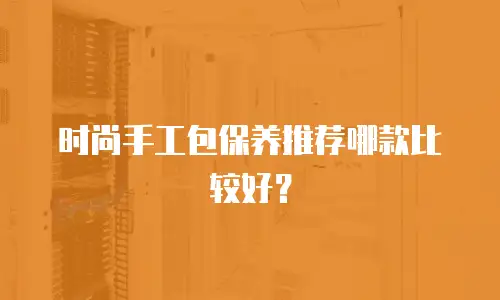 时尚手工包保养推荐哪款比较好？