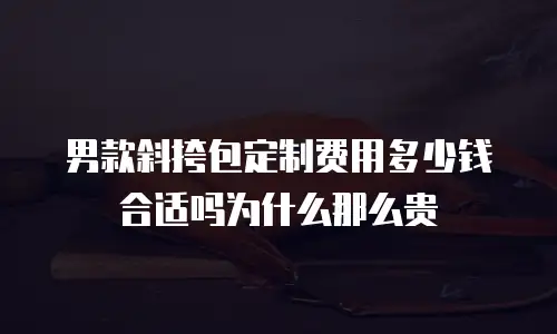 男款斜挎包定制费用多少钱合适吗为什么那么贵
