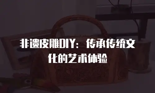 非遗皮雕DIY：传承传统文化的艺术体验