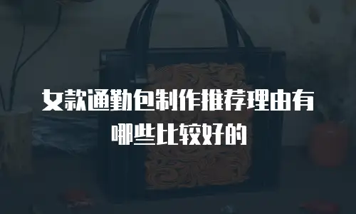女款通勤包制作推荐理由有哪些比较好的
