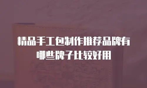 精品手工包制作推荐品牌有哪些牌子比较好用