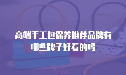 高端手工包保养推荐品牌有哪些牌子好看的吗