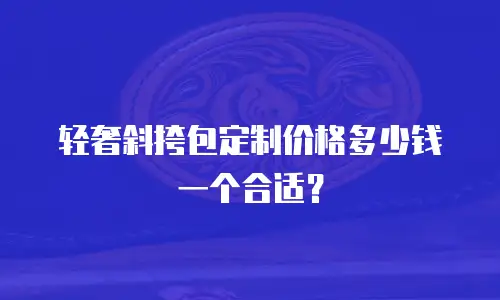 轻奢斜挎包定制价格多少钱一个合适？