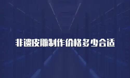 非遗皮雕制作价格多少合适