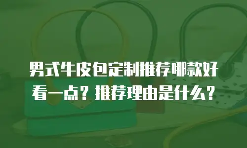 男式牛皮包定制推荐哪款好看一点？推荐理由是什么？