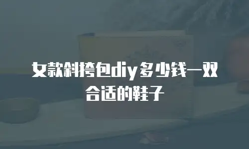 女款斜挎包diy多少钱一双合适的鞋子