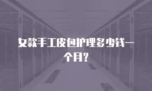 女款手工皮包护理多少钱一个月？