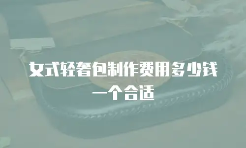 女式轻奢包制作费用多少钱一个合适
