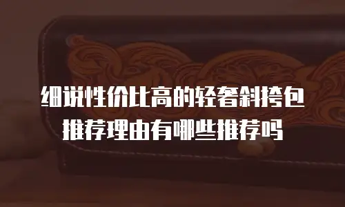 细说性价比高的轻奢斜挎包推荐理由有哪些推荐吗