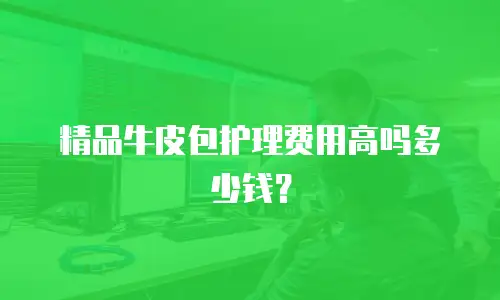 精品牛皮包护理费用高吗多少钱？