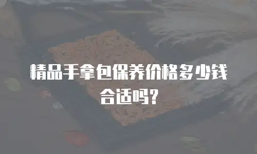 精品手拿包保养价格多少钱合适吗？