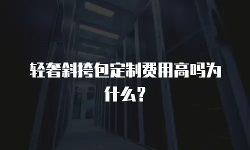 轻奢斜挎包定制费用高吗为什么？