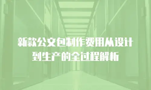 新款公文包制作费用从设计到生产的全过程解析