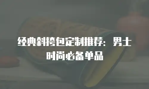 经典斜挎包定制推荐：男士时尚必备单品
