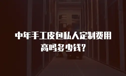 中年手工皮包私人定制费用高吗多少钱？