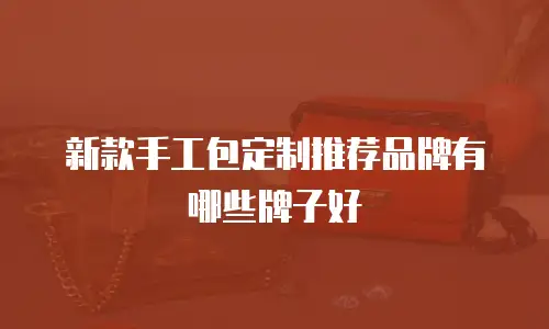 新款手工包定制推荐品牌有哪些牌子好