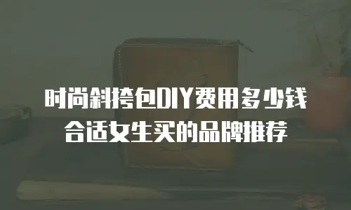 时尚斜挎包DIY费用多少钱合适女生买的品牌推荐