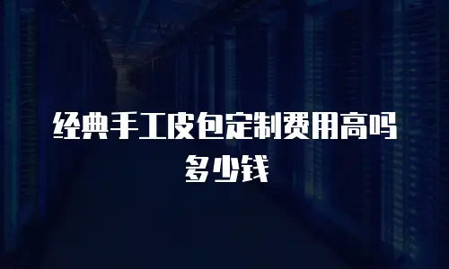 经典手工皮包定制费用高吗多少钱