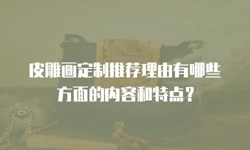 皮雕画定制推荐理由有哪些方面的内容和特点？