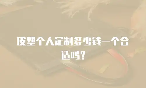 皮塑个人定制多少钱一个合适吗？