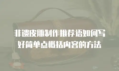 非遗皮雕制作推荐语如何写好简单点概括内容的方法