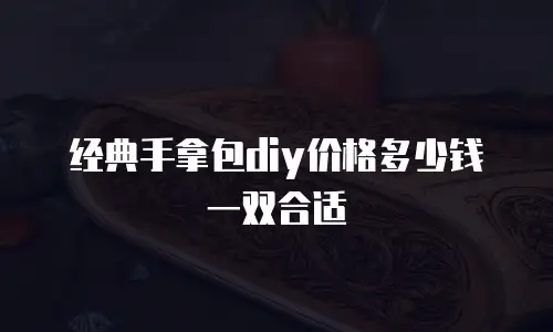 经典手拿包diy价格多少钱一双合适