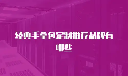 经典手拿包定制推荐品牌有哪些