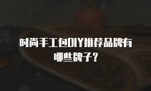 时尚手工包DIY推荐品牌有哪些牌子？
