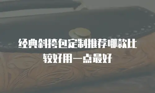 经典斜挎包定制推荐哪款比较好用一点最好