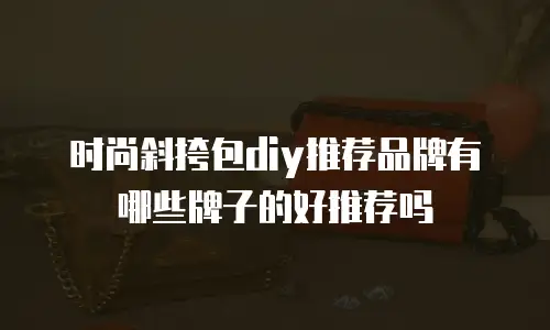 时尚斜挎包diy推荐品牌有哪些牌子的好推荐吗