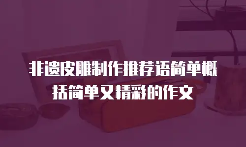 非遗皮雕制作推荐语简单概括简单又精彩的作文