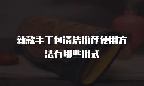 新款手工包清洁推荐使用方法有哪些形式