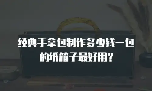 经典手拿包制作多少钱一包的纸箱子最好用？