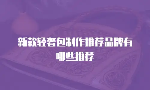 新款轻奢包制作推荐品牌有哪些推荐