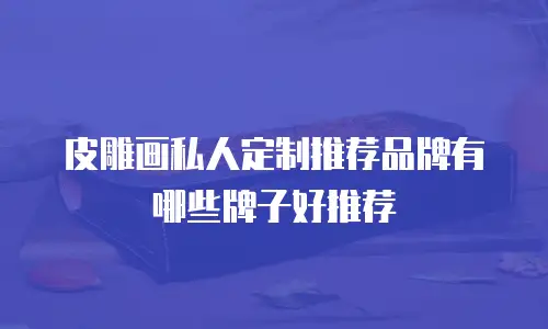 皮雕画私人定制推荐品牌有哪些牌子好推荐