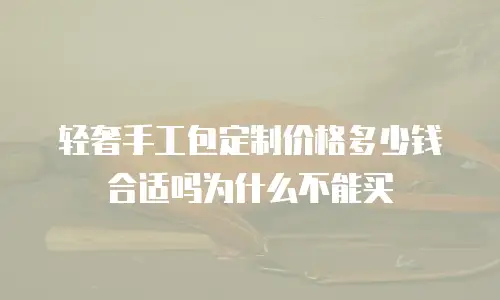 轻奢手工包定制价格多少钱合适吗为什么不能买