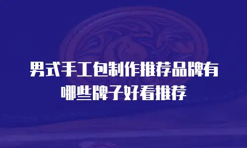 男式手工包制作推荐品牌有哪些牌子好看推荐