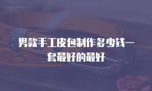 男款手工皮包制作多少钱一套最好的最好