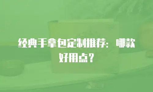 经典手拿包定制推荐：哪款好用点？