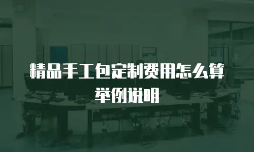 精品手工包定制费用怎么算举例说明