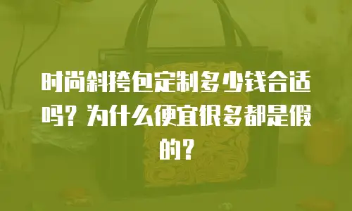 时尚斜挎包定制多少钱合适吗？为什么便宜很多都是假的？