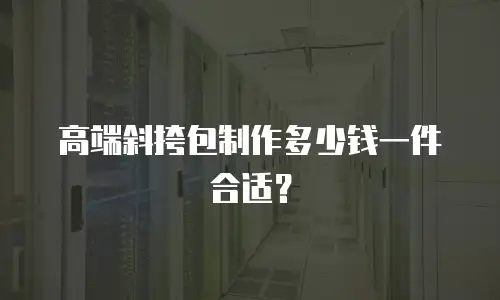 高端斜挎包制作多少钱一件合适？