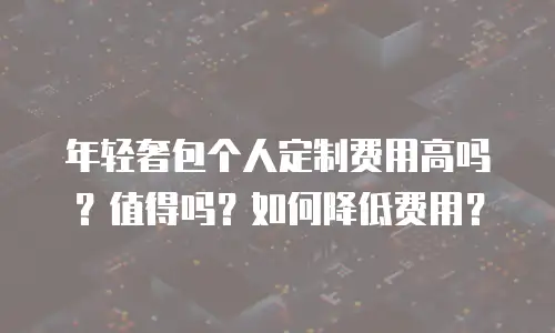 年轻奢包个人定制费用高吗？值得吗？如何降低费用？